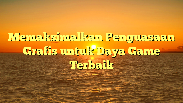 Memaksimalkan Penguasaan Grafis untuk Daya Game Terbaik