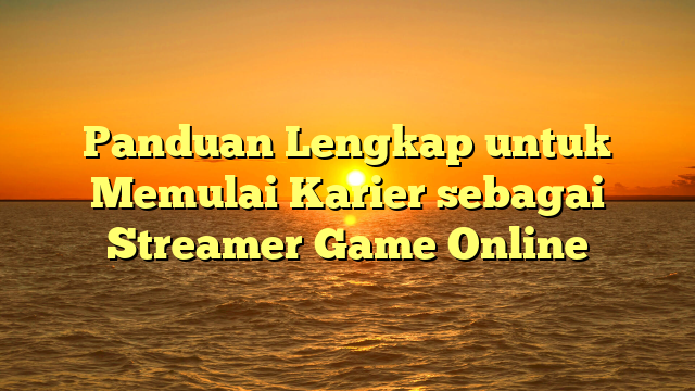 Panduan Lengkap untuk Memulai Karier sebagai Streamer Game Online