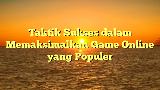 Taktik Sukses dalam Memaksimalkan Game Online yang Populer